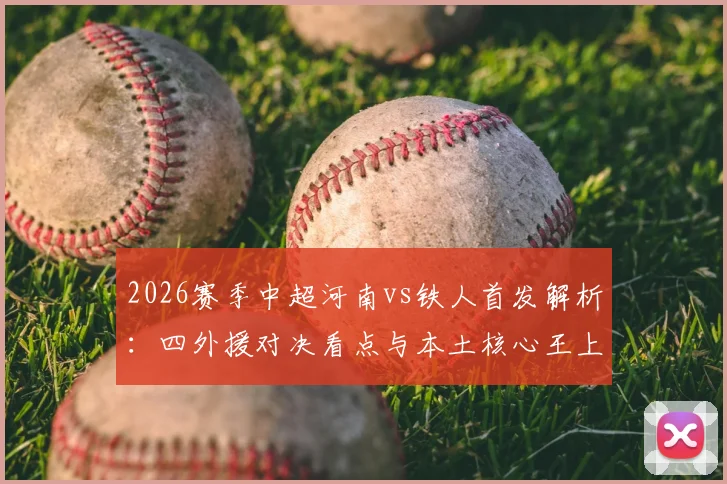 2026赛季中超河南vs铁人首发解析:四外援对决看点与本土核心王上源、热菲尼奥关键作用