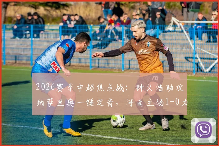 2026赛季中超焦点战：钟义浩助攻纳萨里奥一锤定音，河南主场1-0力克深圳新鹏城全记录