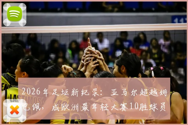 2026年足坛新纪录:亚马尔超越姆巴佩,成欧洲最年轻大赛10胜球员,数据细节全解析