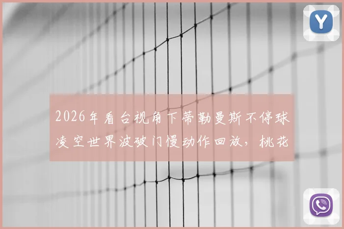 2026年看台视角下蒂勒曼斯不停球凌空世界波破门慢动作回放，桃花影落飞神剑赏析与进球解析