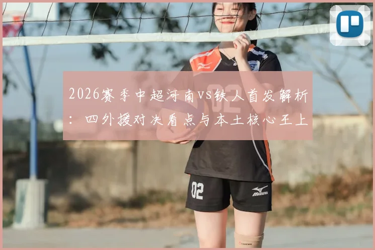 2026赛季中超河南vs铁人首发解析：四外援对决看点与本土核心王上源、热菲尼奥关键作用