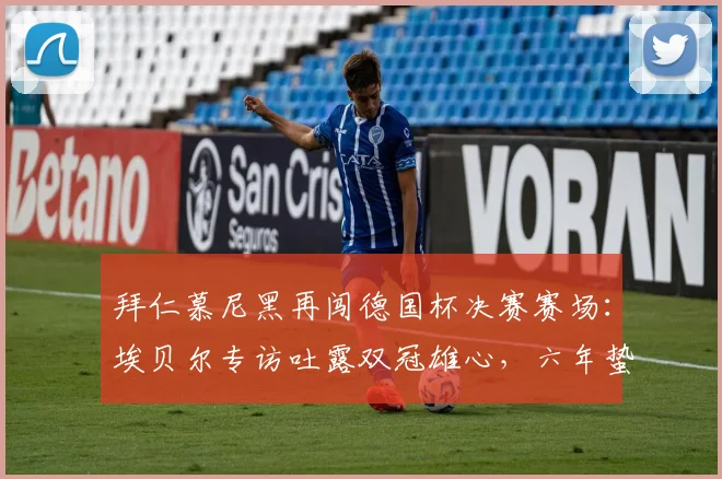 拜仁慕尼黑再闯德国杯决赛赛场：埃贝尔专访吐露双冠雄心，六年蛰伏后2026终极一战全解析