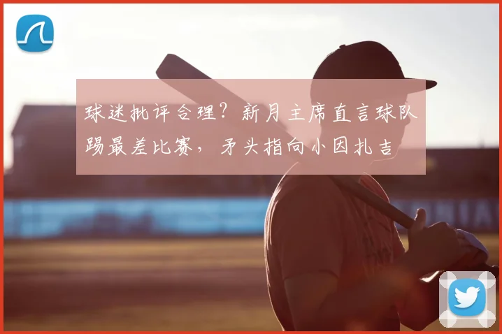 球迷批评合理?新月主席直言球队踢最差比赛,矛头指向小因扎吉