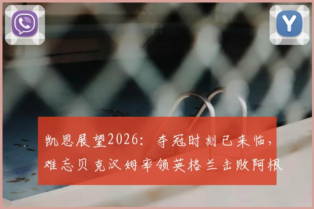 凯恩展望2026:夺冠时刻已来临,难忘贝克汉姆率领英格兰击败阿根廷的经典战役