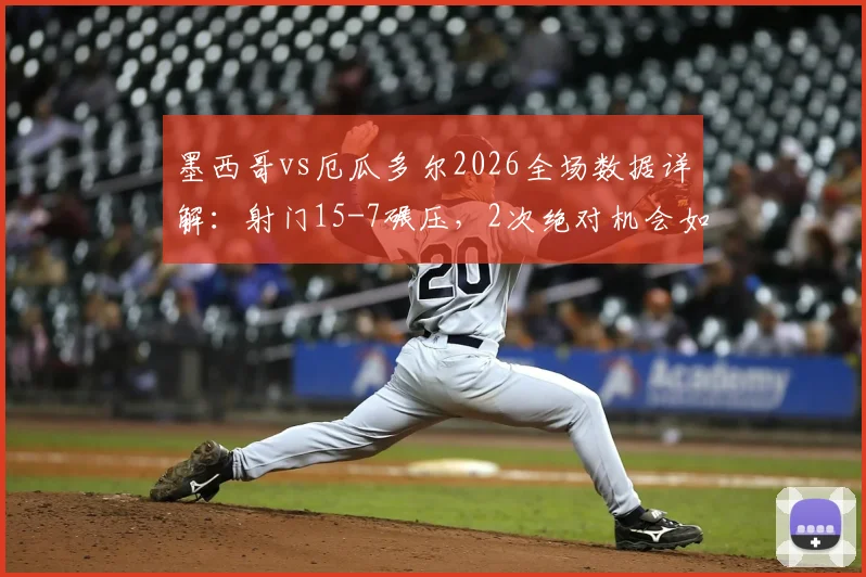 墨西哥vs厄瓜多尔2026全场数据详解：射门15-7碾压，2次绝对机会如何决定比赛走势与战术复盘