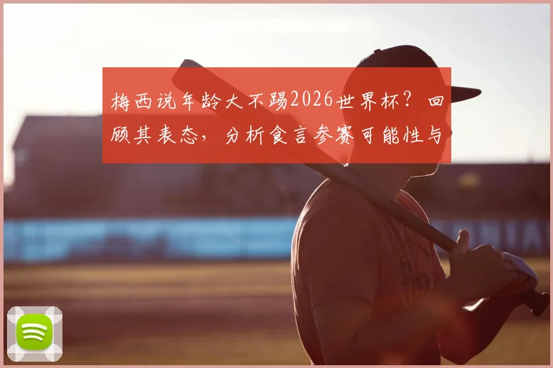 梅西说年龄大不踢2026世界杯？回顾其表态，分析食言参赛可能性与职业生涯规划