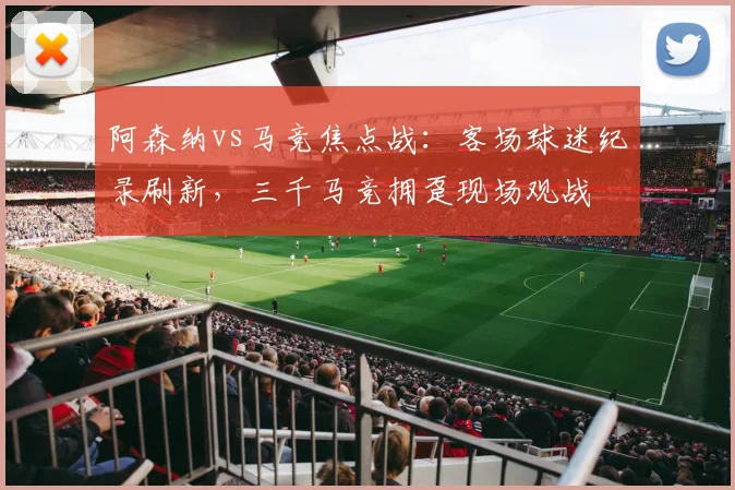 阿森纳vs马竞焦点战:客场球迷纪录刷新,三千马竞拥趸现场观战