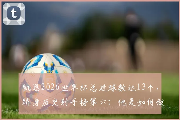 凯恩2026世界杯总进球数达13个,跻身历史射手榜第六:他是如何做到的?