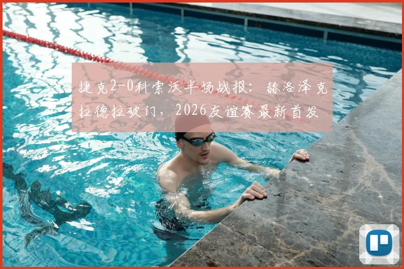 捷克2-0科索沃半场战报：赫洛泽克拉德拉破门，2026友谊赛最新首发阵容与全场集锦观看指南