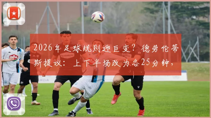 2026年足球规则迎巨变?德劳伦蒂斯提议:上下半场改为各25分钟,全面解析改革利弊与球员备战影响