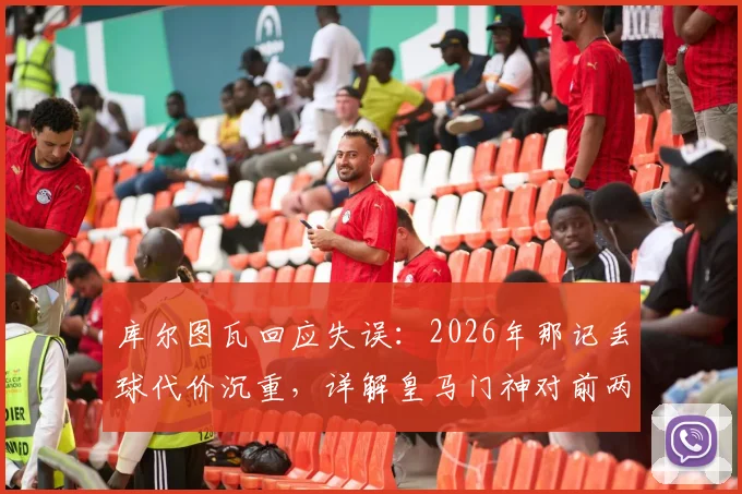 库尔图瓦回应失误：2026年那记丢球代价沉重，详解皇马门神对前两场比赛的真实评价