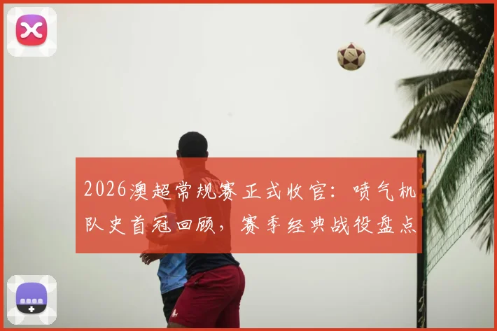 2026澳超常规赛正式收官:喷气机队史首冠回顾,赛季经典战役盘点与球迷福利获取指南