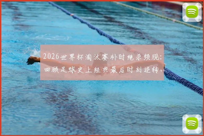 2026世界杯淘汰赛补时绝杀频现:回顾足球史上经典最后时刻逆转,解析补时规则与刺激看点