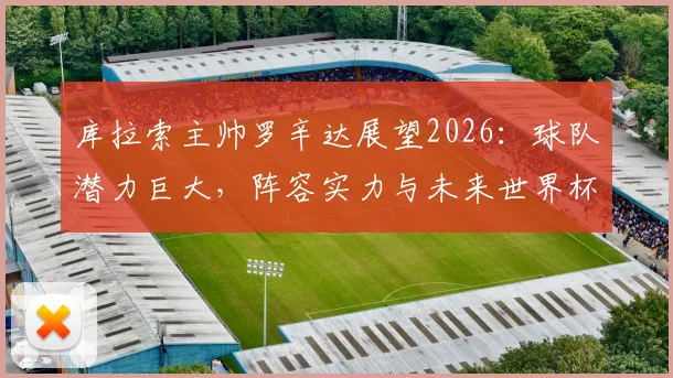 库拉索主帅罗辛达展望2026:球队潜力巨大,阵容实力与未来世界杯前景深度分析