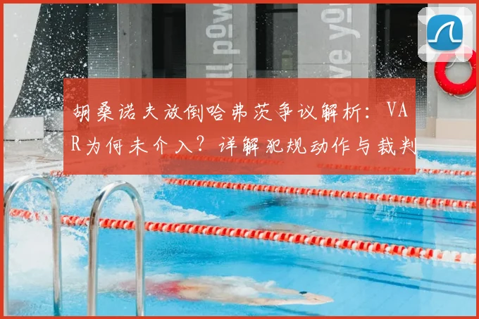 胡桑诺夫放倒哈弗茨争议解析:VAR为何未介入?详解犯规动作与裁判判罚尺度