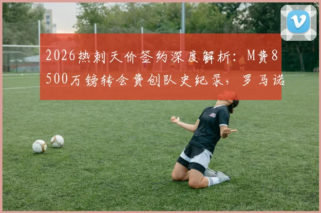 2026热刺天价签约深度解析：M费8500万镑转会费创队史纪录，罗马诺HWG确认交易达成