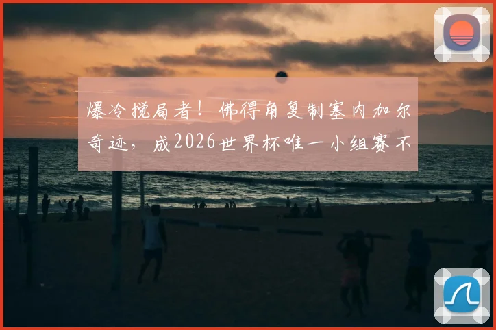 爆冷搅局者！佛得角复制塞内加尔奇迹，成2026世界杯唯一小组赛不败新军，他们强在哪？