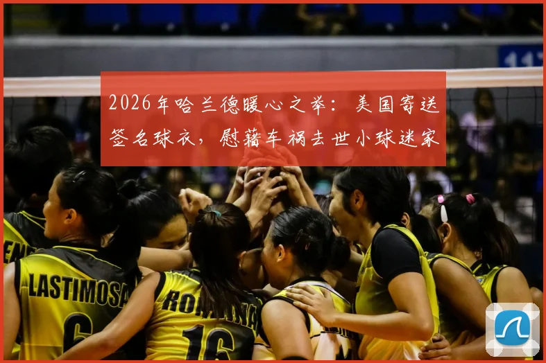 2026年哈兰德暖心之举:美国寄送签名球衣,慰藉车祸去世小球迷家人,展现足球巨星温情一面