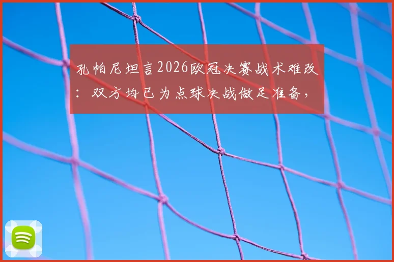 孔帕尼坦言2026欧冠决赛战术难改:双方均已为点球决战做足准备,深度解析背后策略