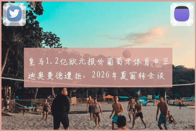 皇马1.2亿欧元报价葡萄牙体育中卫迪奥曼德遭拒,2026年夏窗转会谈判最新进展与球员技术分析