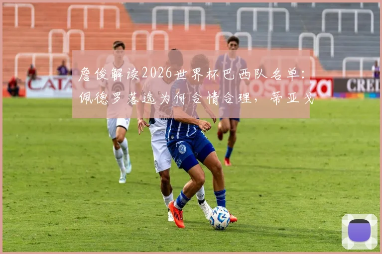 詹俊解读2026世界杯巴西队名单：佩德罗落选为何合情合理，蒂亚戈和恩德里克优势在哪？
