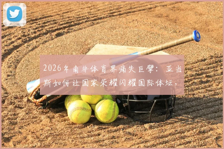 2026年南非体育界痛失巨擘:亚当斯如何让国家荣耀闪耀国际体坛,总统悼词深表痛惜