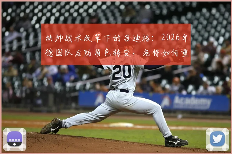 纳帅战术改革下的吕迪格：2026年德国队后防角色转变，老将如何重新定位？
