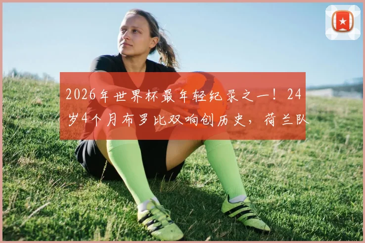 2026年世界杯最年轻纪录之一!24岁4个月布罗比双响创历史,荷兰队未来锋线答案已现?附赛事精彩集锦回顾