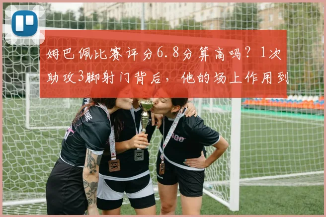 姆巴佩比赛评分6.8分算高吗？1次助攻3脚射门背后，他的场上作用到底如何解读