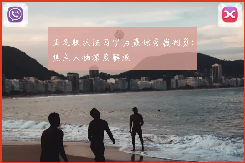 亚足联认证马宁为最优秀裁判员：焦点人物深度解读