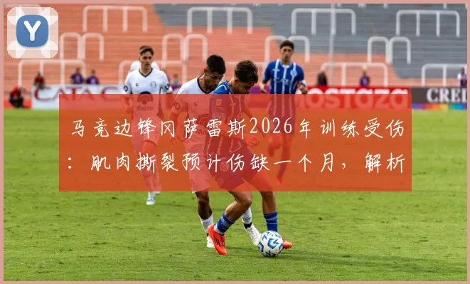 马竞边锋冈萨雷斯2026年训练受伤:肌肉撕裂预计伤缺一个月,解析球队赛季初防线与锋线轮换挑战
