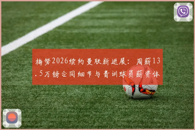 梅努2026续约曼联新进展：周薪13.5万镑合同细节与青训球员薪资体系解读