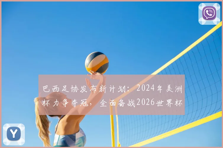 巴西足协发布新计划:2024年美洲杯力争夺冠,全面备战2026世界杯