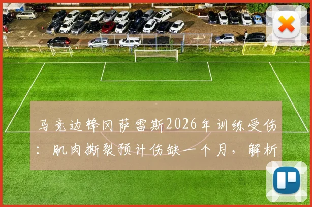 马竞边锋冈萨雷斯2026年训练受伤：肌肉撕裂预计伤缺一个月，解析球队赛季初防线与锋线轮换挑战