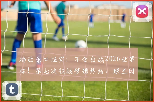 梅西亲口证实：不会出战2026世界杯！第七次征战梦想终结，球王时代何时落幕？