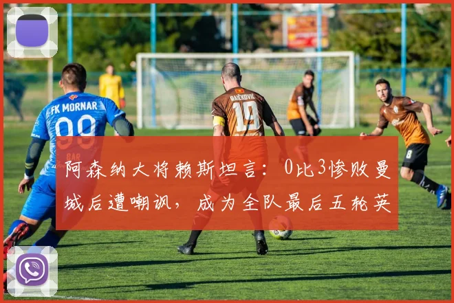阿森纳大将赖斯坦言：0比3惨败曼城后遭嘲讽，成为全队最后五轮英超全力冲刺的直接动力