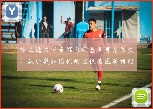 哈兰德为何专程飞巴塞罗那看医生？瓜迪奥拉信任的这位名医有何过人之处