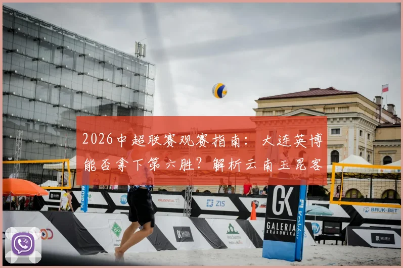 2026中超联赛观赛指南:大连英博能否拿下第六胜?解析云南玉昆客战疲软表现