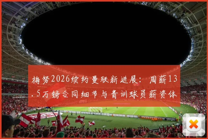 梅努2026续约曼联新进展:周薪13.5万镑合同细节与青训球员薪资体系解读