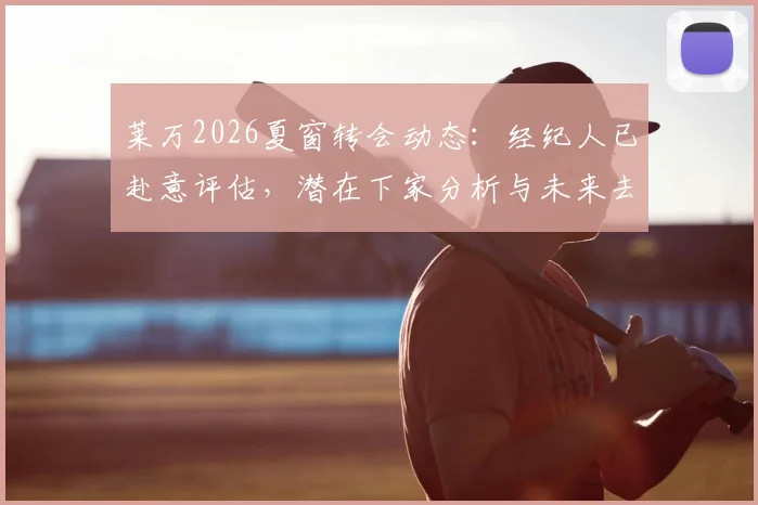 莱万2026夏窗转会动态：经纪人已赴意评估，潜在下家分析与未来去向解读