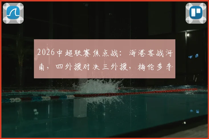 2026中超联赛焦点战：海港客战河南，四外援对决三外援，梅伦多李新翔首发看点解析