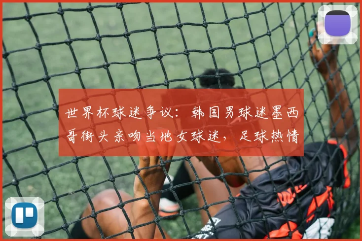世界杯球迷争议：韩国男球迷墨西哥街头亲吻当地女球迷，足球热情还是不当行为？