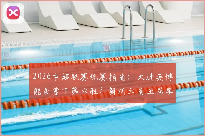 2026中超联赛观赛指南：大连英博能否拿下第六胜？解析云南玉昆客战疲软表现