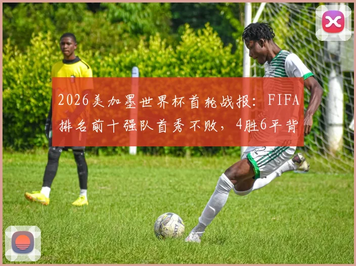 2026美加墨世界杯首轮战报：FIFA排名前十强队首秀不败，4胜6平背后说明了什么？