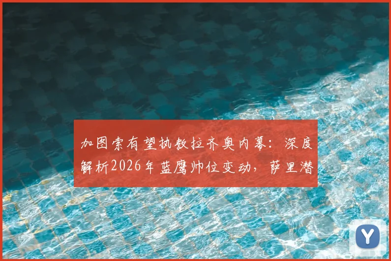 加图索有望执教拉齐奥内幕:深度解析2026年蓝鹰帅位变动,萨里潜在继任者分析