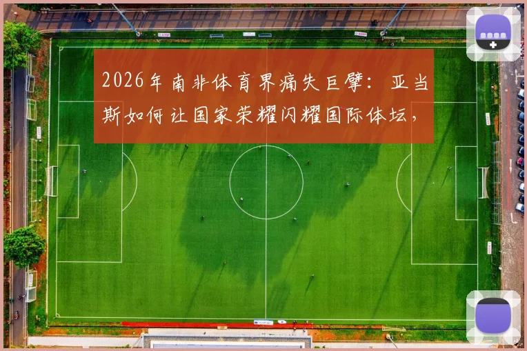 2026年南非体育界痛失巨擘：亚当斯如何让国家荣耀闪耀国际体坛，总统悼词深表痛惜