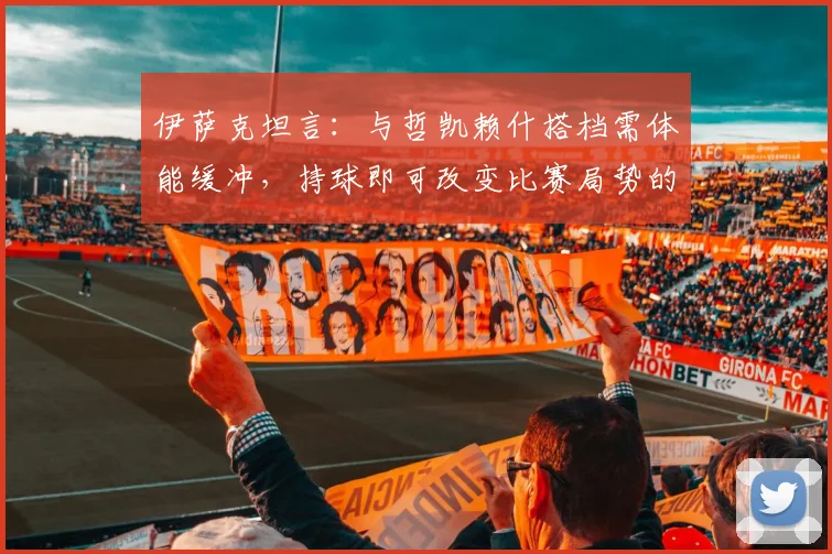 伊萨克坦言:与哲凯赖什搭档需体能缓冲,持球即可改变比赛局势的关键原因