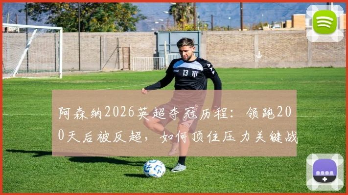 阿森纳2026英超夺冠历程：领跑200天后被反超，如何顶住压力关键战不掉链子提前登顶