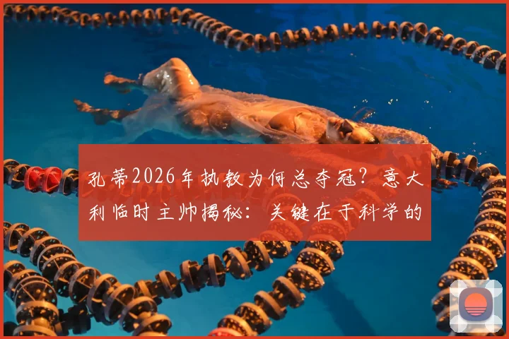 孔蒂2026年执教为何总夺冠?意大利临时主帅揭秘:关键在于科学的训练方法!