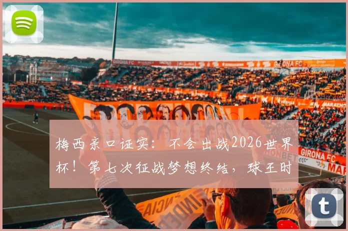 梅西亲口证实:不会出战2026世界杯!第七次征战梦想终结,球王时代何时落幕?